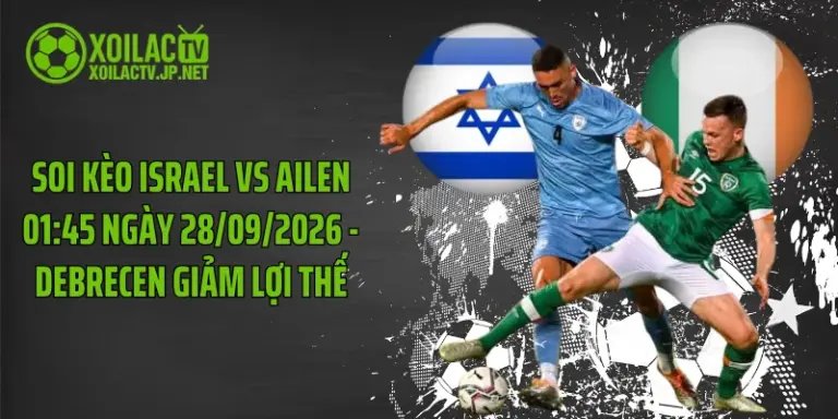 Soi Kèo Israel Vs Ailen 01:45 Ngày 28/09/2026 - Debrecen Giảm Lợi Thế