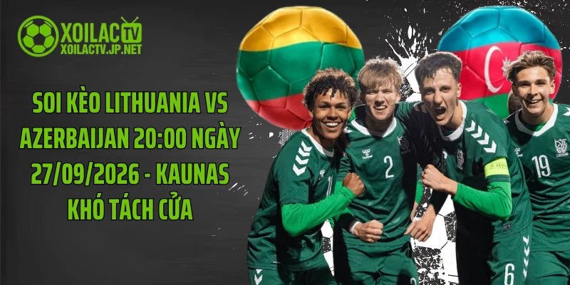 Soi Kèo Lithuania Vs Azerbaijan 20:00 Ngày 27/09/2026 - Kaunas Khó Tách Cửa