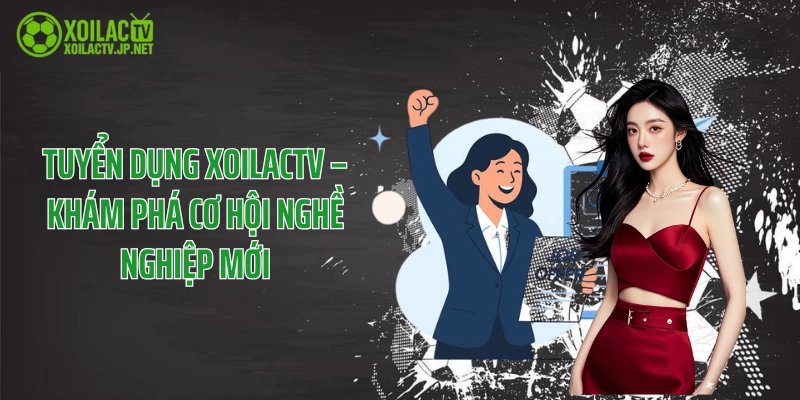 Tuyển Dụng XoilacTV – Khám Phá Cơ Hội Nghề Nghiệp Mới 